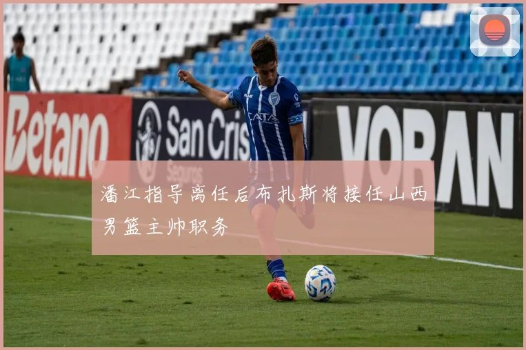 潘江指导离任后布扎斯将接任山西男篮主帅职务