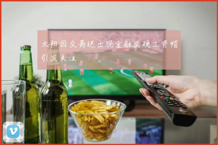 太阳因交易送出现金触发硬工资帽引发关注