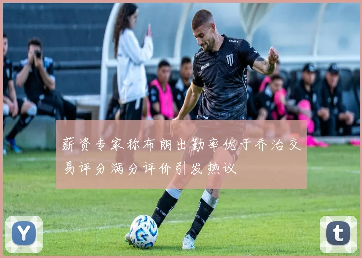薪资专家称布朗出勤率优于乔治交易评分满分评价引发热议