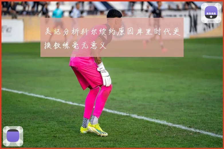 美记分析科尔续约原因库里时代更换教练毫无意义