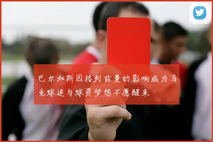 巴尔加斯因格列兹曼的影响成为马竞球迷与球员梦想不愿醒来