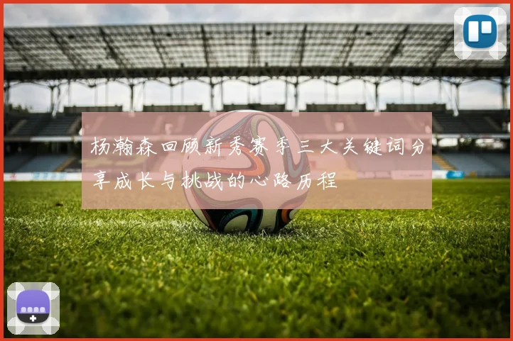 杨瀚森回顾新秀赛季三大关键词分享成长与挑战的心路历程