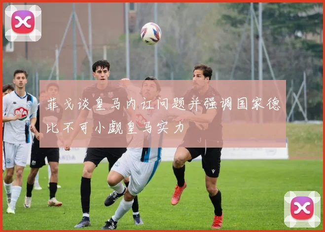 菲戈谈皇马内讧问题并强调国家德比不可小觑皇马实力