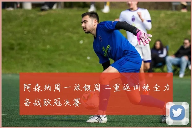 阿森纳周一放假周二重返训练全力备战欧冠决赛