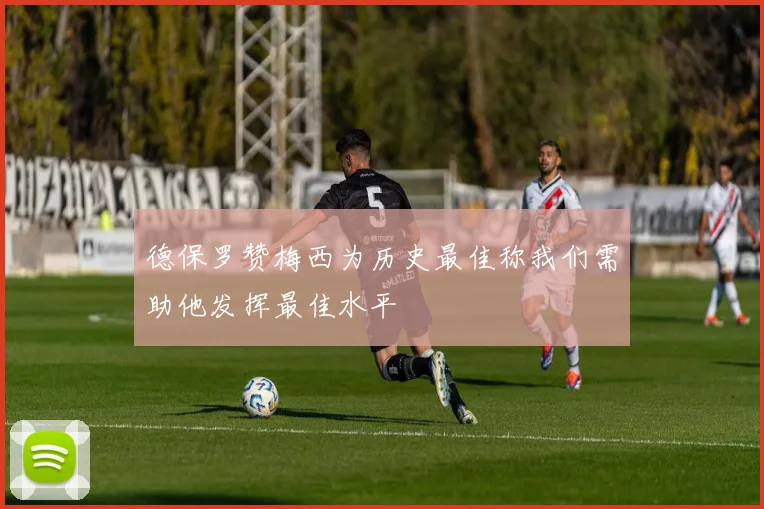 德保罗赞梅西为历史最佳称我们需助他发挥最佳水平