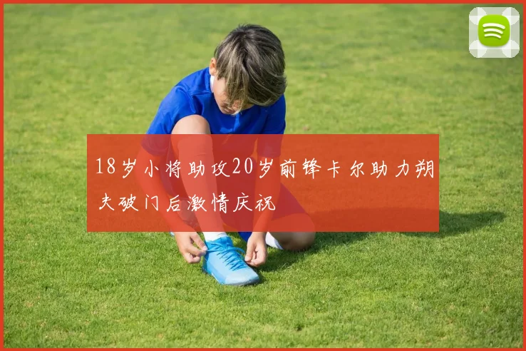 18岁小将助攻20岁前锋卡尔助力朔夫破门后激情庆祝