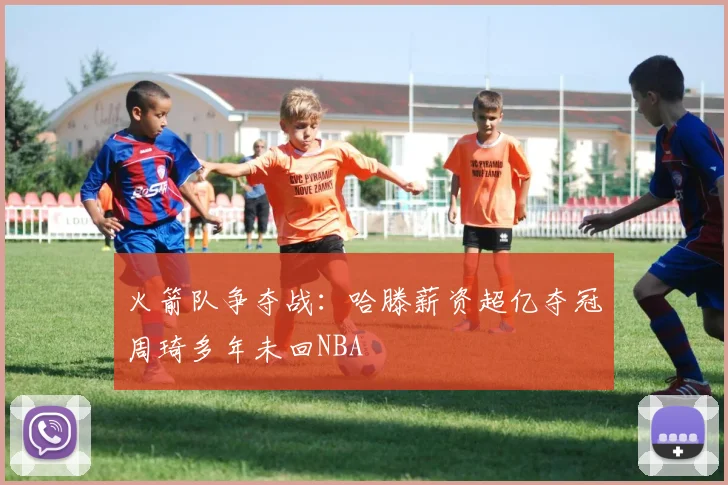 火箭队争夺战：哈滕薪资超亿夺冠周琦多年未回NBA