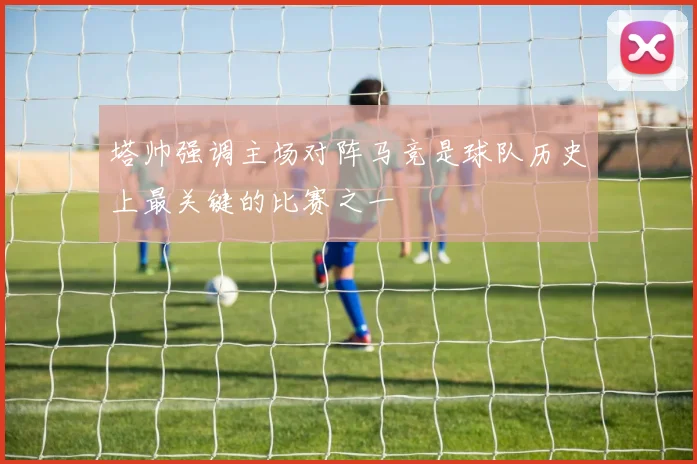 塔帅强调主场对阵马竞是球队历史上最关键的比赛之一