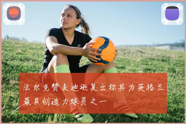 法尔克赞麦迪逊复出称其为英格兰最具创造力球员之一