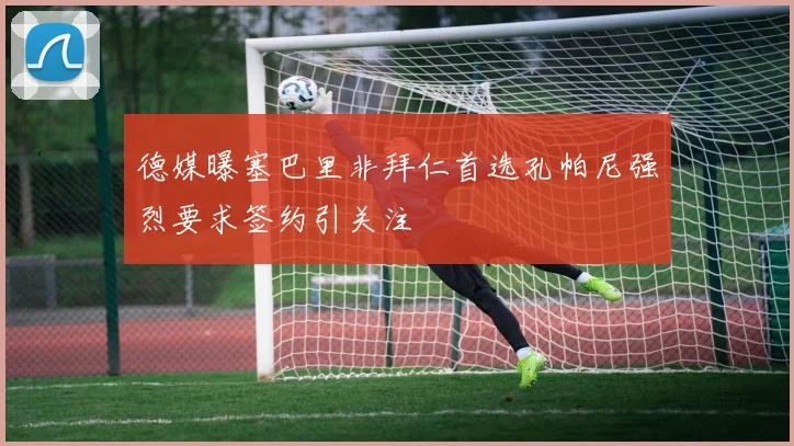 德媒曝塞巴里非拜仁首选孔帕尼强烈要求签约引关注