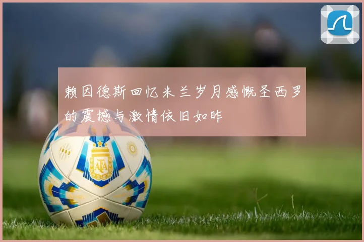 赖因德斯回忆米兰岁月感慨圣西罗的震撼与激情依旧如昨